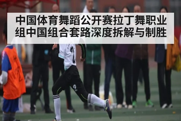 中国体育舞蹈公开赛拉丁舞职业组中国组合套路深度拆解与制胜