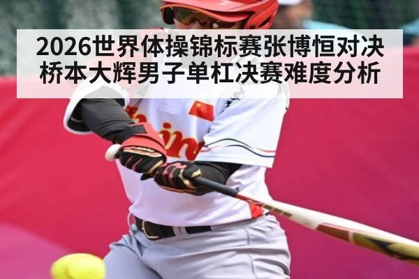 2026世界体操锦标赛张博恒对决桥本大辉男子单杠决赛难度分析