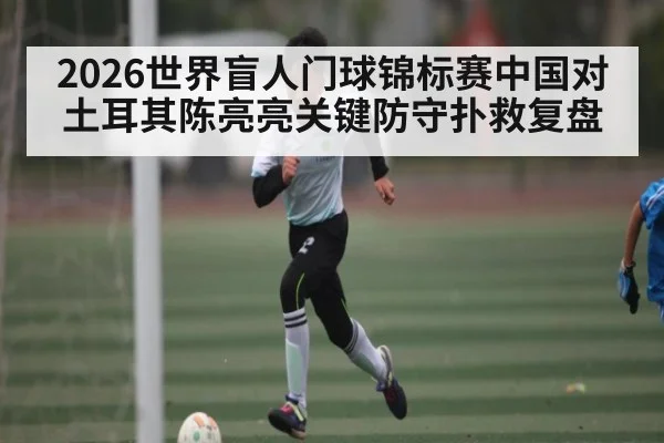 2026世界盲人门球锦标赛中国对土耳其陈亮亮关键防守扑救复盘(kaiyun)